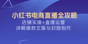 小红书电商直播全攻略，店铺实操+直播运营，详解爆款文案与封面制作-网创论坛