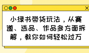 小绿书带货玩法，从赛道、选品、作品多方面拆解，教你如何轻松过万-网创论坛