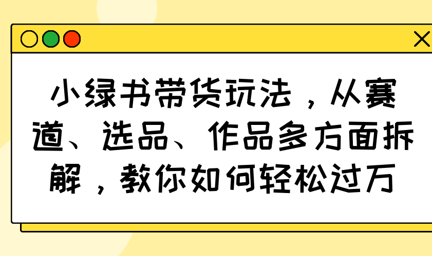小绿书带货玩法，从赛道、选品、作品多方面拆解，教你如何轻松过万-网创论坛