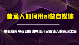 普通人如何用ai做自媒体-带你利用AI在自媒体领域开启普通人的变现之旅-网创论坛