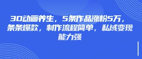 3D动画养生,5条作品涨粉5万,条条爆款,制作流程简单,私域变现能力强-网创论坛