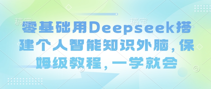 零基础用Deepseek搭建个人智能知识外脑，保姆级教程，一学就会-网创论坛