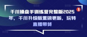 千川操盘手训练营完整版2025年，千川升级版重磅更新，玩转直播带货-网创论坛