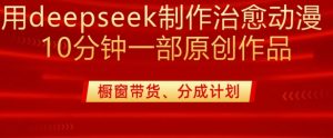 用deepseek制作治愈系漫剪，20分钟一部纯原创作品，多种变现渠道外面收费980-网创论坛