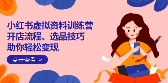 小红书虚拟资料训练营：开店流程、选品技巧一网打尽，助你轻松变现-网创论坛