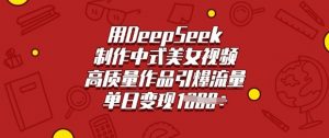 用DeepSeek制作中式美女视频，高质量作品引爆流量，单日变现多张-网创论坛