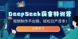 DeepSeek获客特训营，视频制作不出镜，轻松日产百条！-网创论坛