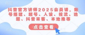 抖音官方讲师2025会员课，账号搭建、起号、人设、投流、选题、抖音来客、本地推等-网创论坛