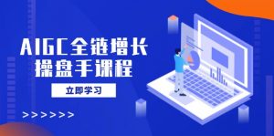AIGC全链增长操盘手课程，从AI基础到私有化应用，轻松驾驭AI助力营销-网创论坛