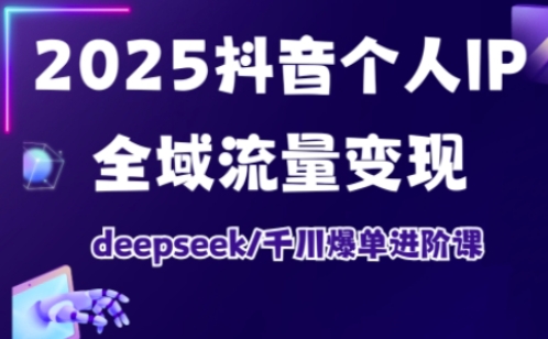 2025抖音个人IP全域流量变现进阶课，deepseek千川爆单进阶课-网创论坛