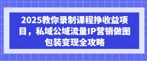 2025教你录制课程挣收益项目，私域公域流量IP营销做图包装变现全攻略-网创论坛