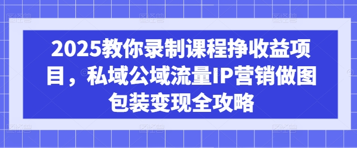 2025教你录制课程挣收益项目,私域公域流量IP营销做图包装变现全攻略-网创论坛