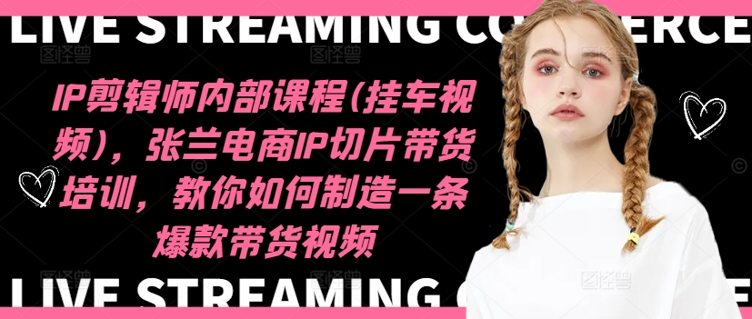IP剪辑师内部课程(挂车视频)，张兰电商IP切片带货培训，教你如何制造一条爆款带货视频-网创论坛