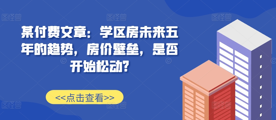 某付费文章：学区房未来五年的趋势，房价壁垒，是否开始松动?-网创论坛