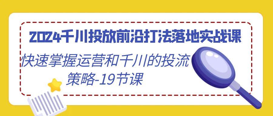 2024千川投放前沿打法落地实战课，快速掌握运营和千川的投流策略-19节课-网创论坛