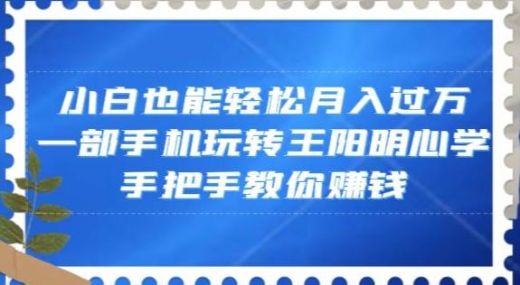 小白也能轻松月入过万，一部手机玩转王阳明心学，手把手教你赚钱【揭秘】-网创论坛