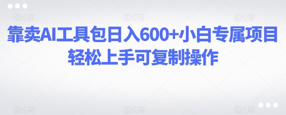 靠卖AI工具包日入600+小白专属项目轻松上手可复制操作-网创论坛