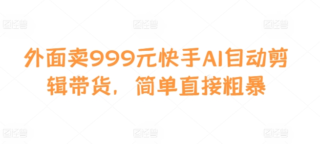 外面卖999元快手AI自动剪辑带货，简单直接粗暴-网创论坛