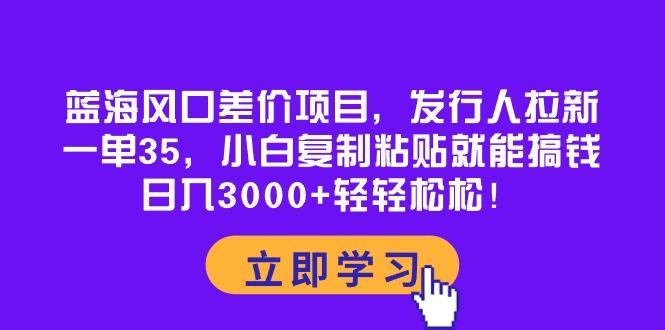 蓝海风口差价项目，发行人拉新，一单35，小白复制粘贴就能搞钱！日入30…-网创论坛