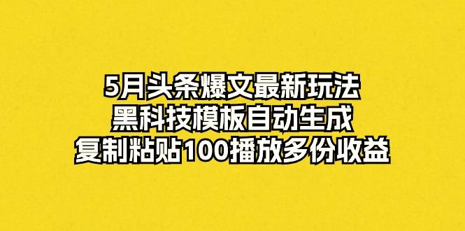 5月头条爆文最新玩法，黑科技模板自动生成，复制粘贴100播放多份收益-网创论坛
