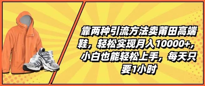 靠两种引流方法卖莆田高端鞋，轻松实现月入1W+，小白也能轻松上手，每天只要1小时【揭秘】-网创论坛