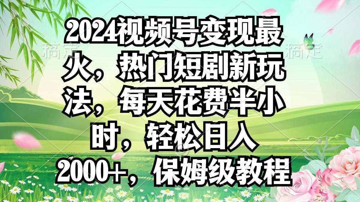 2024视频号变现最火，热门短剧新玩法，每天花费半小时，轻松日入2000+，…-网创论坛