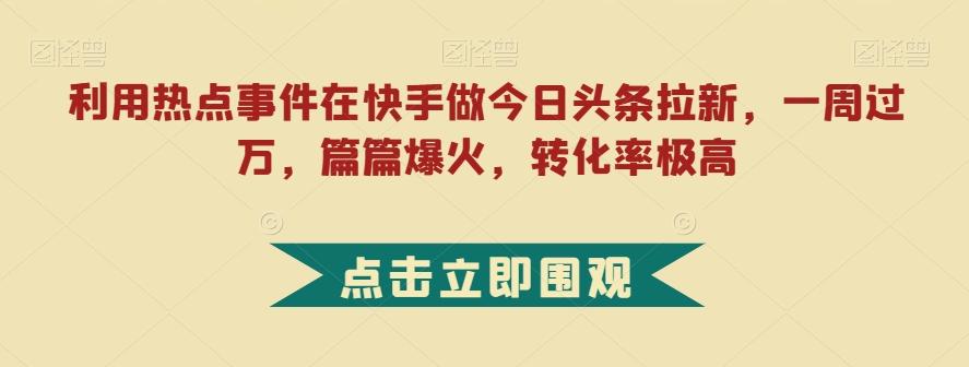 利用热点事件在快手做今日头条拉新，一周过万，篇篇爆火，转化率极高【揭秘】-网创论坛