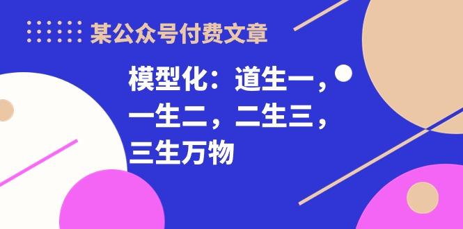 某公众号付费文章《模型化：道生一，一生二，二生三，三生万物！》-网创论坛