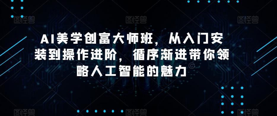 AI美学创富大师班，从入门安装到操作进阶，循序渐进带你领略人工智能的魅力-网创论坛