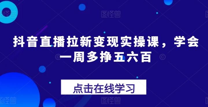 抖音直播拉新变现实操课，学会一周多挣五六百-网创论坛