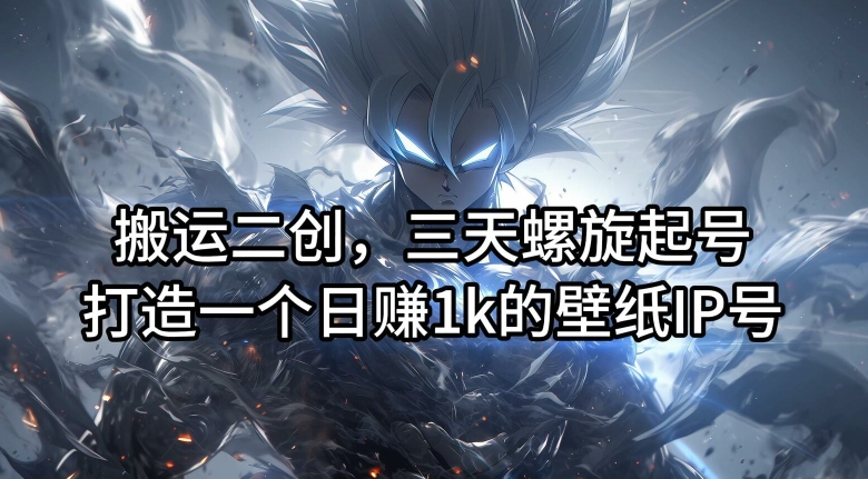 搬运二创，三天螺旋起号，打造一个日赚1k的壁纸IP号【揭秘】-网创论坛