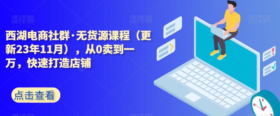 西湖电商社群·无货源课程（更新23年11月），从0卖到一万，快速打造店铺-网创论坛