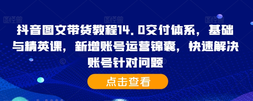 抖音图文带货教程14.0交付体系，基础与精英课，新增账号运营锦囊，快速解决账号针对问题-网创论坛