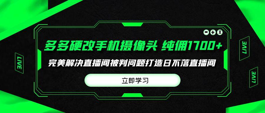 (9987期)多多硬改手机摄像头，单场带货纯佣1700+完美解决直播间被判问题，打造日...-网创论坛