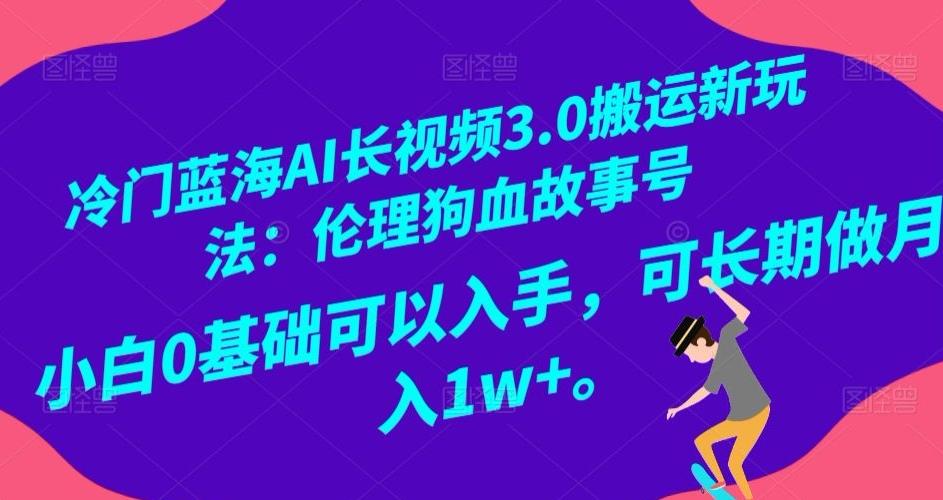 冷门蓝海AI长视频3.0搬运新玩法：伦理狗血故事号，小白0基础可以入手，可长期做月入1w+【揭秘】-网创论坛