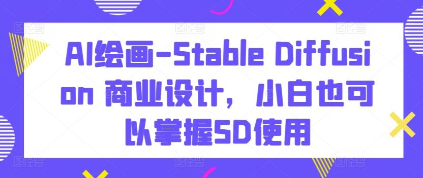 AI绘画-Stable Diffusion 商业设计，小白也可以掌握SD使用-网创论坛