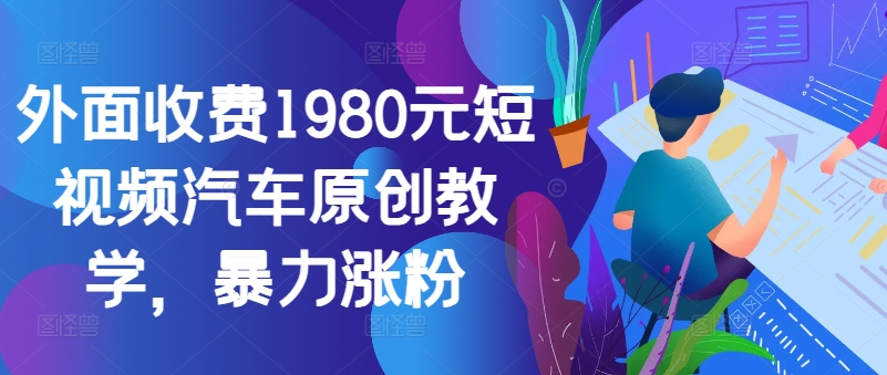 外面收费1980元短视频汽车原创教学，暴力涨粉-网创论坛