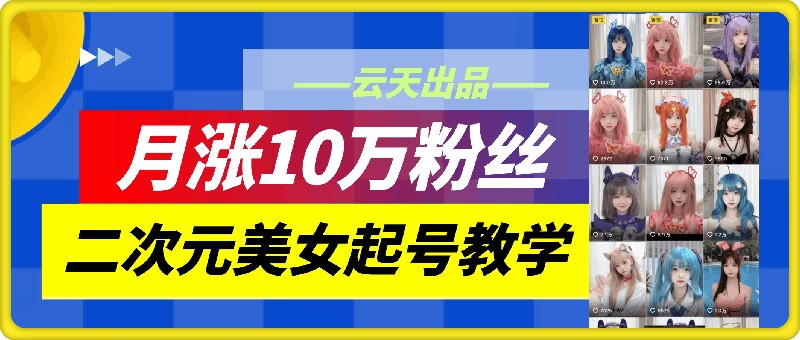 云天二次元美女起号教学，月涨10万粉丝，不判搬运-网创论坛