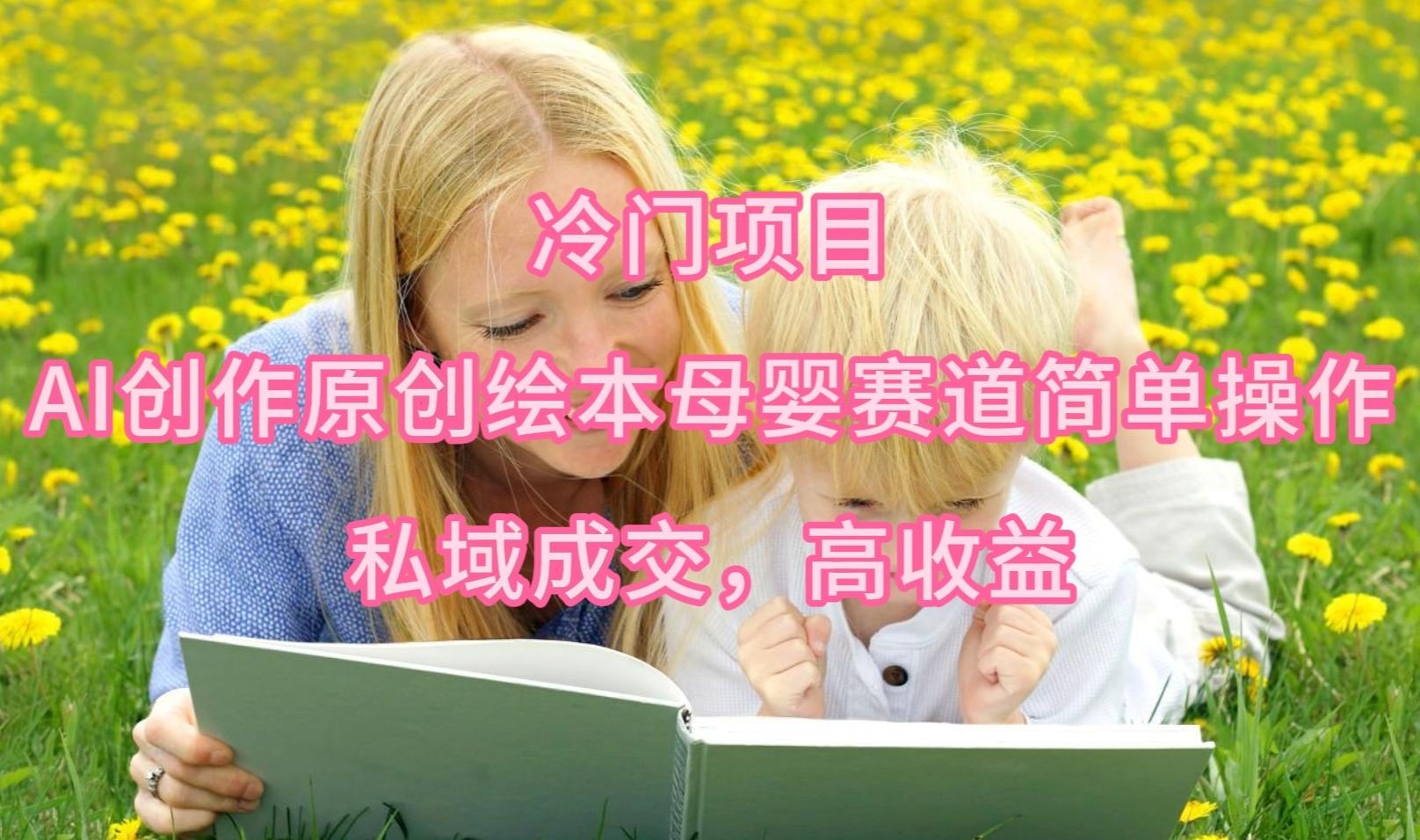 (9726期)冷门项目，AI创作原创绘本母婴赛道简单操作，私域成交，高收益-网创论坛