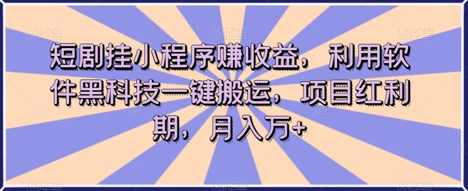 短剧挂小程序赚收益，利用软件黑科技一键搬运，项目红利期，月入万+【揭秘】-网创论坛