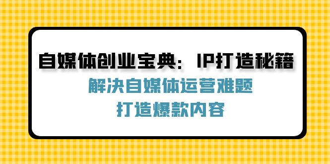 自媒体创业宝典：IP打造秘籍：解决自媒体运营难题，打造爆款内容-网创论坛