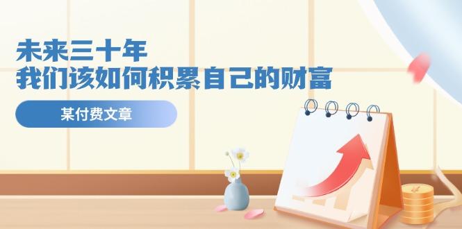 某公众号付费文《未来三十年，我们该如何积累自己的财富》-网创论坛