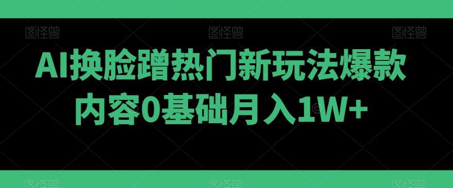 AI换脸蹭热门新玩法爆款内容0基础月入1W+-网创论坛