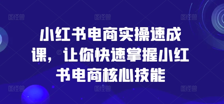 小红书电商实操速成课，让你快速掌握小红书电商核心技能-网创论坛