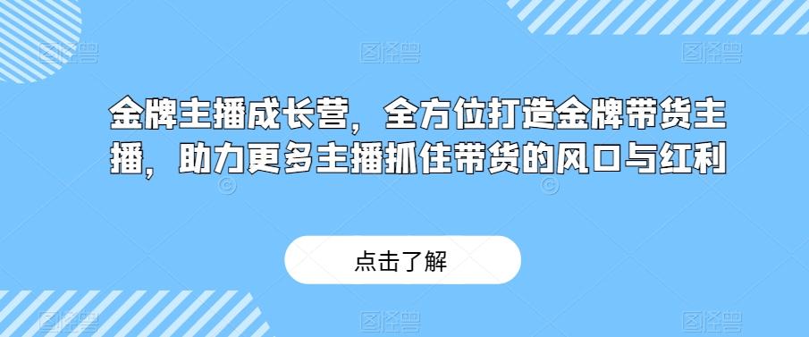 金牌主播成长营，全方位打造金牌带货主播，助力更多主播抓住带货的风口与红利-网创论坛