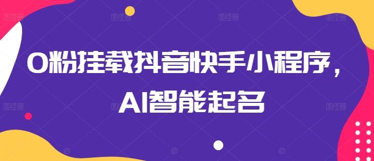 0粉挂载抖音快手小程序，AI智能起名-网创论坛