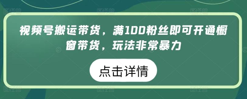 视频号搬运带货，满100粉丝即可开通橱窗带货，玩法非常暴力【揭秘】-网创论坛