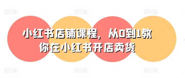 小红书店铺课程，从0到1教你在小红书开店卖货-网创论坛