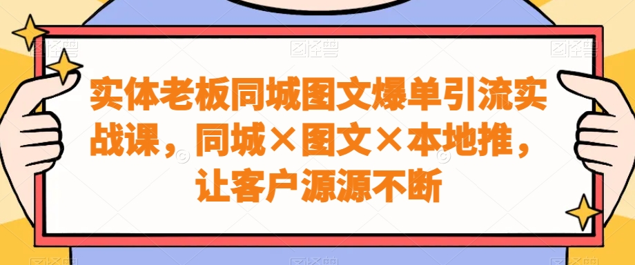 实体老板同城图文爆单引流实战课，同城×图文×本地推，让客户源源不断-网创论坛