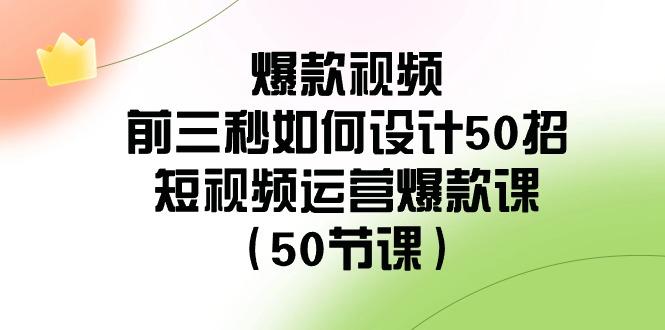 爆款视频前三秒如何设计50招：短视频运营爆款课(50节课)-网创论坛